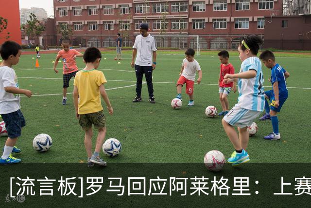 [流言板]罗马回应阿莱格里：上赛季是凭实力进欧冠，你赢球你也能进